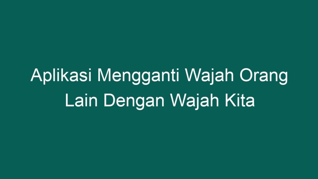 Aplikasi Mengganti Wajah Orang Lain Dengan Wajah Kita - PONTA