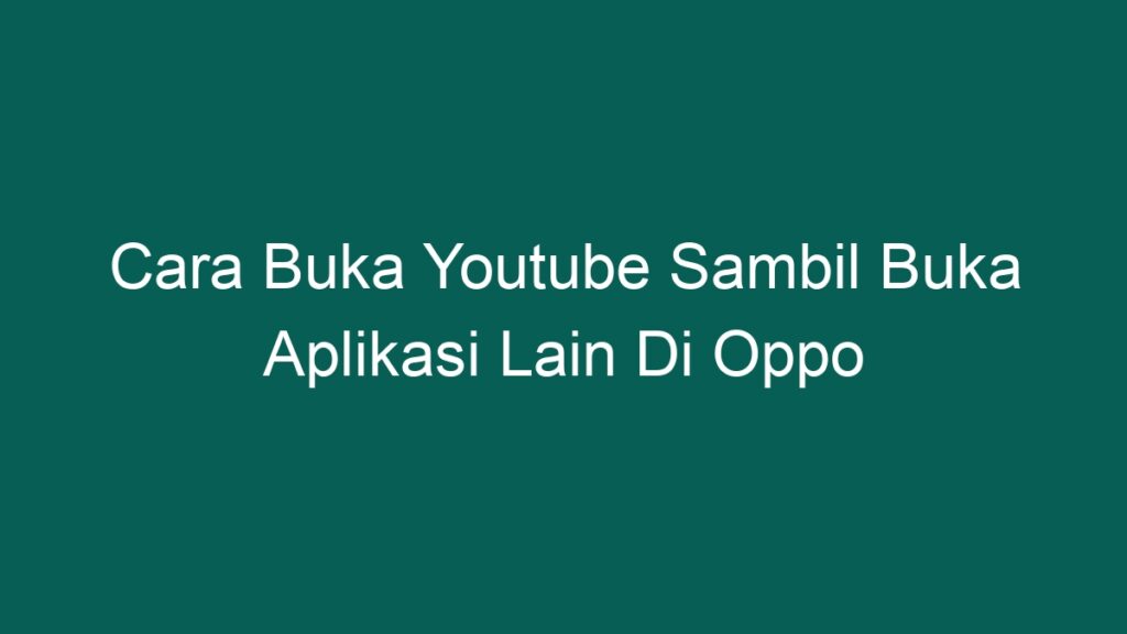 Cara Buka Youtube Sambil Buka Aplikasi Lain Di Oppo - PONTA