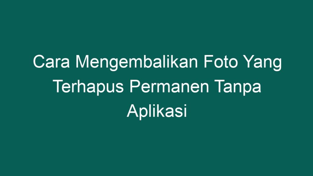 Cara Mengembalikan Foto Yang Terhapus Permanen Tanpa Aplikasi - PONTA