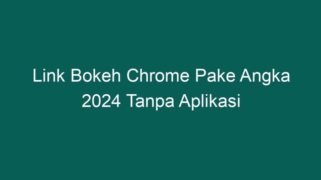 Link Bokeh Chrome Pake Angka 2024 Tanpa Aplikasi PONTA